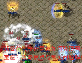 新公益传奇SF赢家如何登顶国王宝座?攻略焦点与常见问题解析 新公益传奇SF赢家如何登顶国王宝座?攻略焦点与常见问题解析