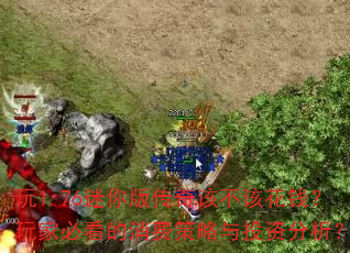 玩1.76迷你版传奇该不该花钱?玩家必看的消费策略与投资分析? 玩1.76迷你版传奇该不该花钱?玩家必看的消费策略与投资分析?