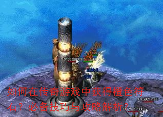 如何在传奇游戏中获得橙色符石?必备技巧与攻略解析? 如何在传奇游戏中获得橙色符石?必备技巧与攻略解析?