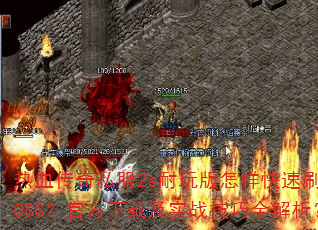 热血传奇私服2s耐玩版怎样快速刷BOSS?官方下载及实战技巧全解析? 热血传奇私服2s耐玩版怎样快速刷BOSS?官方下载及实战技巧全解析?