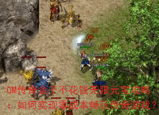 GM传奇盒子不花钱无限元宝攻略:如何实现零成本畅玩传奇游戏? GM传奇盒子不花钱无限元宝攻略:如何实现零成本畅玩传奇游戏?
