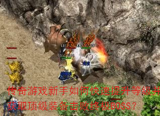 传奇游戏新手如何快速提升等级并获取顶级装备击败终极BOSS? 传奇游戏新手如何快速提升等级并获取顶级装备击败终极BOSS?