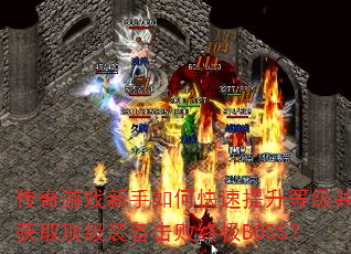 传奇游戏新手如何快速提升等级并获取顶级装备击败终极BOSS? 传奇游戏新手如何快速提升等级并获取顶级装备击败终极BOSS?