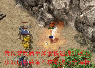 传奇游戏新手如何快速提升战力获取顶级装备?攻略技巧全解析 传奇游戏新手如何快速提升战力获取顶级装备?攻略技巧全解析