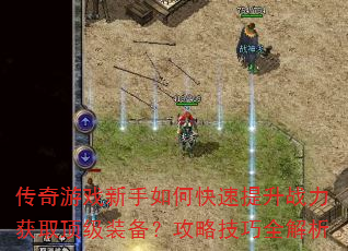 传奇游戏新手如何快速提升战力获取顶级装备?攻略技巧全解析 传奇游戏新手如何快速提升战力获取顶级装备?攻略技巧全解析