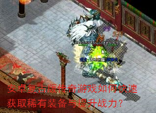 安卓复古版传奇游戏如何快速获取稀有装备与提升战力? 安卓复古版传奇游戏如何快速获取稀有装备与提升战力?