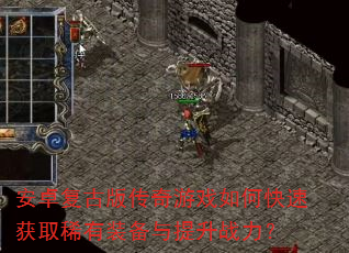 安卓复古版传奇游戏如何快速获取稀有装备与提升战力? 安卓复古版传奇游戏如何快速获取稀有装备与提升战力?