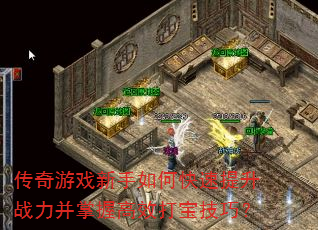 传奇游戏新手如何快速提升战力并掌握高效打宝技巧? 传奇游戏新手如何快速提升战力并掌握高效打宝技巧?