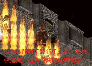 传奇私服耐玩版新手必看:怎样快速提升战力与获取稀有装备? 传奇私服耐玩版新手必看:怎样快速提升战力与获取稀有装备?