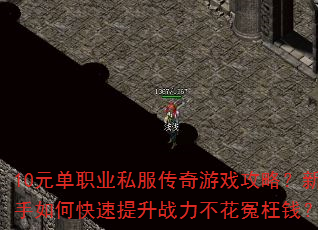 10元单职业私服传奇游戏攻略?新手如何快速提升战力不花冤枉钱? 10元单职业私服传奇游戏攻略?新手如何快速提升战力不花冤枉钱?