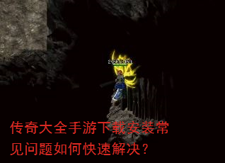 传奇大全手游下载安装常见问题如何快速解决? 传奇大全手游下载安装常见问题如何快速解决?
