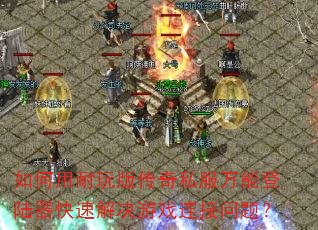 如何用耐玩版传奇私服万能登陆器快速解决游戏连接问题? 如何用耐玩版传奇私服万能登陆器快速解决游戏连接问题?