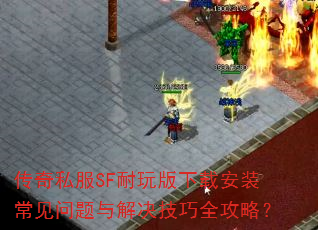 传奇私服SF耐玩版下载安装常见问题与解决技巧全攻略? 传奇私服SF耐玩版下载安装常见问题与解决技巧全攻略?