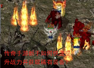 传奇手游新手如何快速提升战力并获取稀有装备? 传奇手游新手如何快速提升战力并获取稀有装备?