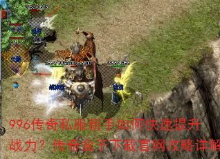 996传奇私服新手如何快速提升战力?传奇盒子下载官网攻略详解 996传奇私服新手如何快速提升战力?传奇盒子下载官网攻略详解