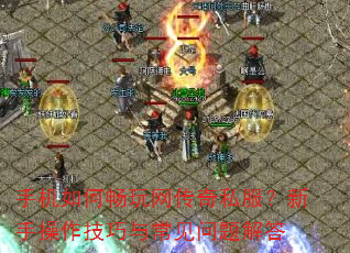 手机如何畅玩网传奇私服?新手操作技巧与常见问题解答 手机如何畅玩网传奇私服?新手操作技巧与常见问题解答