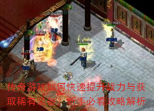 传奇游戏如何快速提升战力与获取稀有装备?新手必看攻略解析 传奇游戏如何快速提升战力与获取稀有装备?新手必看攻略解析