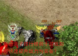 传奇盒子排行榜前十游戏如何快速提升战力与装备? 传奇盒子排行榜前十游戏如何快速提升战力与装备?