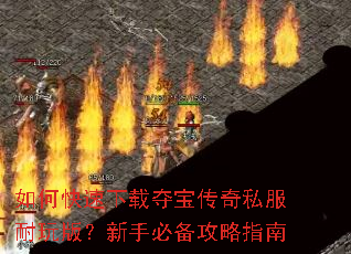 如何快速下载夺宝传奇私服耐玩版?新手必备攻略指南 如何快速下载夺宝传奇私服耐玩版?新手必备攻略指南