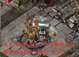 合击传奇私服盒子中如何快速掌握技能搭配与团队协作技巧? 合击传奇私服盒子中如何快速掌握技能搭配与团队协作技巧?