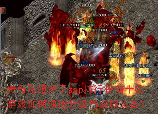 传奇私服盒子app排行榜前十名游戏如何快速升级与获取装备? 传奇私服盒子app排行榜前十名游戏如何快速升级与获取装备?