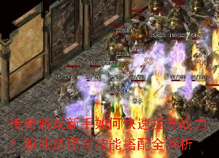 传奇游戏新手如何快速提升战力?职业选择与技能搭配全解析 传奇游戏新手如何快速提升战力?职业选择与技能搭配全解析
