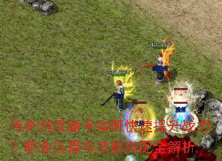 传奇游戏新手如何快速提升战力?职业选择与技能搭配全解析 传奇游戏新手如何快速提升战力?职业选择与技能搭配全解析