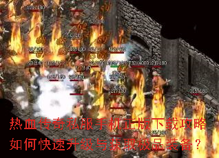 热血传奇私服手机正版下载攻略如何快速升级与获取极品装备? 热血传奇私服手机正版下载攻略如何快速升级与获取极品装备?