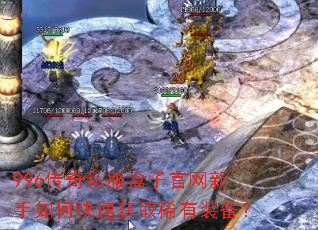 996传奇私服盒子官网新手如何快速获取稀有装备? 996传奇私服盒子官网新手如何快速获取稀有装备?