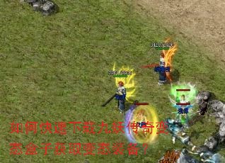 如何快速下载九妖传奇变态盒子获取变态装备? 如何快速下载九妖传奇变态盒子获取变态装备?