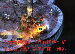 十大休闲传奇游戏有哪些?新手必看攻略与常见问题全解答 十大休闲传奇游戏有哪些?新手必看攻略与常见问题全解答