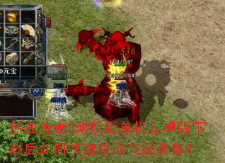 热血传奇3耐玩版单机安卓版下载后如何快速获取高级装备? 热血传奇3耐玩版单机安卓版下载后如何快速获取高级装备?