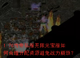 1.76传奇私服无限元宝服如何合理分配资源避免战力瓶颈? 1.76传奇私服无限元宝服如何合理分配资源避免战力瓶颈?