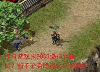 传奇游戏刷BOSS爆神装秘诀?新手必看隐藏技巧全解析 传奇游戏刷BOSS爆神装秘诀?新手必看隐藏技巧全解析