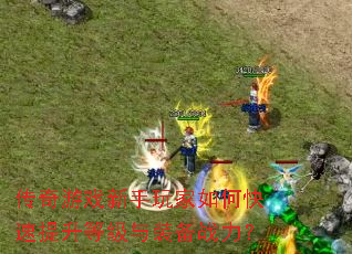 传奇游戏新手玩家如何快速提升等级与装备战力? 传奇游戏新手玩家如何快速提升等级与装备战力?