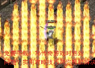 免费下载1.76传奇游戏时遇到问题?实用攻略技巧帮你轻松解决 免费下载1.76传奇游戏时遇到问题?实用攻略技巧帮你轻松解决