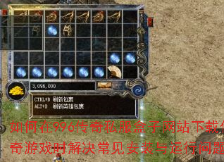 如何在996传奇私服盒子网站下载传奇游戏时解决常见安装与运行问题? 如何在996传奇私服盒子网站下载传奇游戏时解决常见安装与运行问题?