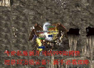 传奇私服新开网站999如何快速获取顶级装备?新手必看攻略 传奇私服新开网站999如何快速获取顶级装备?新手必看攻略