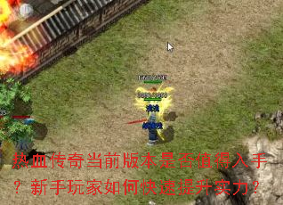热血传奇当前版本是否值得入手?新手玩家如何快速提升实力? 热血传奇当前版本是否值得入手?新手玩家如何快速提升实力?