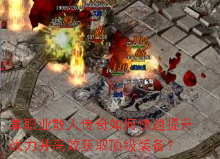 单职业散人传奇如何快速提升战力并高效获取顶级装备? 单职业散人传奇如何快速提升战力并高效获取顶级装备?