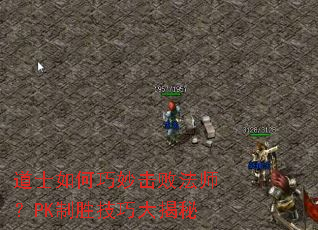 道士如何巧妙击败法师?PK制胜技巧大揭秘 道士如何巧妙击败法师?PK制胜技巧大揭秘