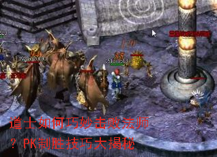 道士如何巧妙击败法师?PK制胜技巧大揭秘 道士如何巧妙击败法师?PK制胜技巧大揭秘