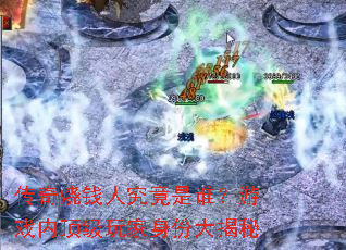 传奇烧钱人究竟是谁?游戏内顶级玩家身份大揭秘 传奇烧钱人究竟是谁?游戏内顶级玩家身份大揭秘