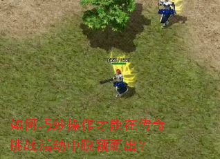 如何巧妙操作才能在传奇挑战活动中脱颖而出? 如何巧妙操作才能在传奇挑战活动中脱颖而出?