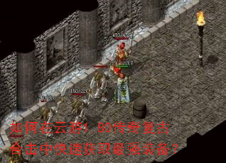 如何在云游1.80传奇复古合击中快速获取最强装备? 如何在云游1.80传奇复古合击中快速获取最强装备?