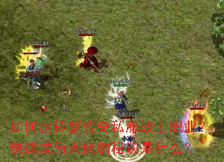 如何玩转新传奇私服战士职业?快速成为大佬的秘诀是什么? 如何玩转新传奇私服战士职业?快速成为大佬的秘诀是什么?
