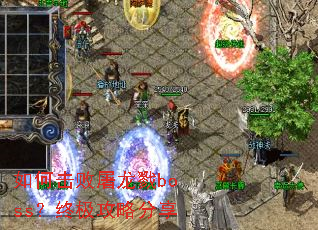 如何击败屠龙戮boss?终极攻略分享 如何击败屠龙戮boss?终极攻略分享