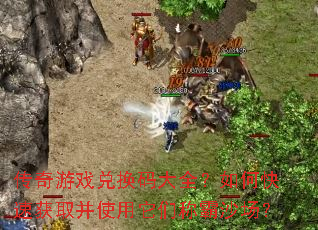 传奇游戏兑换码大全?如何快速获取并使用它们称霸沙场? 传奇游戏兑换码大全?如何快速获取并使用它们称霸沙场?