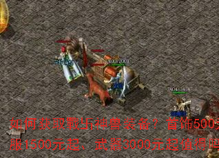 如何获取戰卐神兽装备?首饰500元起、衣服1500元起、武器3000元起值得吗? 如何获取戰卐神兽装备?首饰500元起、衣服1500元起、武器3000元起值得吗?