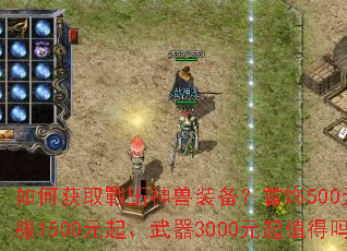 如何获取戰卐神兽装备?首饰500元起、衣服1500元起、武器3000元起值得吗? 如何获取戰卐神兽装备?首饰500元起、衣服1500元起、武器3000元起值得吗?
